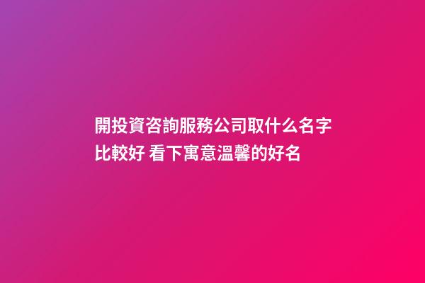 開投資咨詢服務公司取什么名字比較好 看下寓意溫馨的好名-第1張-公司起名-玄機派